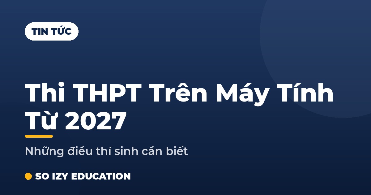 Thi tốt nghiệp THPT trên máy tính từ 2027 - SO IZY Education